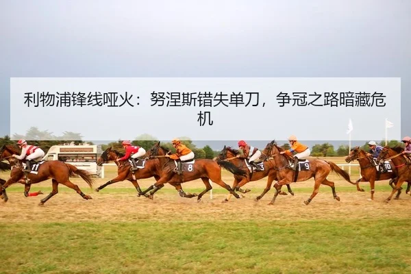 利物浦锋线哑火：努涅斯错失单刀，争冠之路暗藏危机
