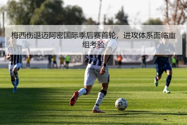 梅西伤退迈阿密国际季后赛首轮，进攻体系面临重组考验