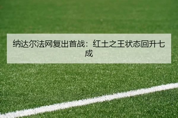 纳达尔法网复出首战：红土之王状态回升七成